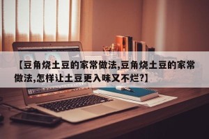 【豆角烧土豆的家常做法,豆角烧土豆的家常做法,怎样让土豆更入味又不烂?】