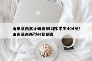 山东莱西累计确诊692例:学生404例/山东莱西新型冠状病毒