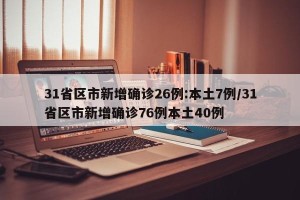 31省区市新增确诊26例:本土7例/31省区市新增确诊76例本土40例