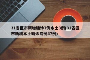 31省区市新增确诊7例本土3例(31省区市新增本土确诊病例47例)