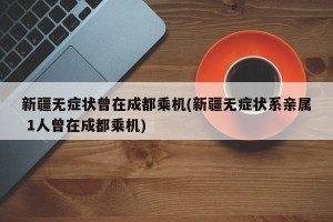 新疆无症状曾在成都乘机(新疆无症状系亲属 1人曾在成都乘机)