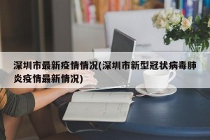 深圳市最新疫情情况(深圳市新型冠状病毒肺炎疫情最新情况)