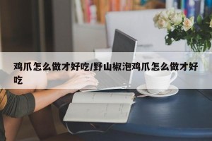 鸡爪怎么做才好吃/野山椒泡鸡爪怎么做才好吃