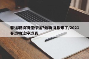 春运取消物流停运?最新消息来了/2021春运物流停运表