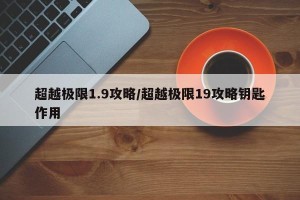 超越极限1.9攻略/超越极限19攻略钥匙作用