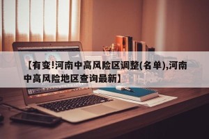 【有变!河南中高风险区调整(名单),河南中高风险地区查询最新】