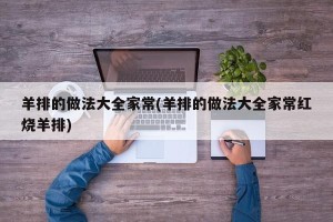 羊排的做法大全家常(羊排的做法大全家常红烧羊排)