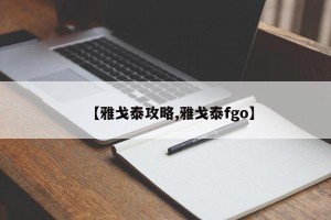 【雅戈泰攻略,雅戈泰fgo】