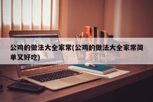 公鸡的做法大全家常(公鸡的做法大全家常简单又好吃)