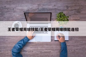 王者荣耀周瑜技能/王者荣耀周瑜技能连招