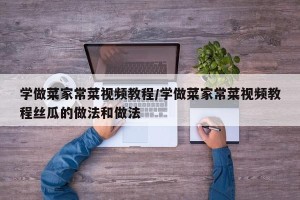 学做菜家常菜视频教程/学做菜家常菜视频教程丝瓜的做法和做法