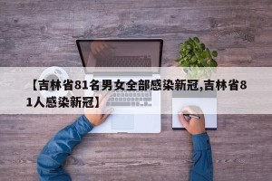 【吉林省81名男女全部感染新冠,吉林省81人感染新冠】