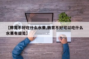 【脾胃不好吃什么水果,肠胃不好可以吃什么水果有益处】