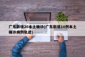 广东新增20本土确诊(广东新增10例本土确诊病例轨迹)