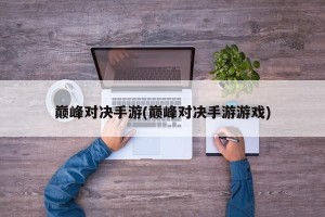 巅峰对决手游(巅峰对决手游游戏)