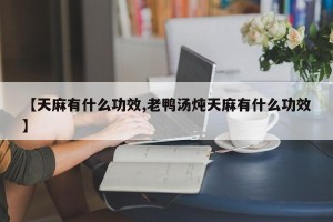 【天麻有什么功效,老鸭汤炖天麻有什么功效】