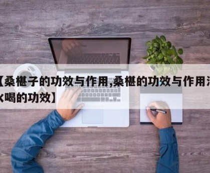 【桑椹子的功效与作用,桑椹的功效与作用泡水喝的功效】