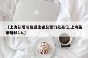 【上海新增阳性感染者总量仍处高位,上海新增确诊1人】