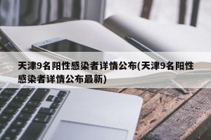 天津9名阳性感染者详情公布(天津9名阳性感染者详情公布最新)