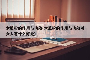 木瓜粉的作用与功效(木瓜粉的作用与功效对女人有什么好处)