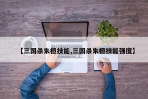【三国杀朱桓技能,三国杀朱桓技能强度】