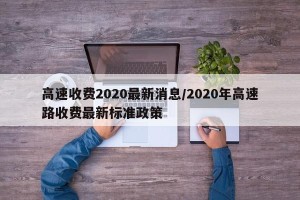 高速收费2020最新消息/2020年高速路收费最新标准政策