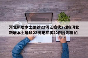 河北新增本土确诊22例无症状22例/河北新增本土确诊22例无症状22例是哪里的