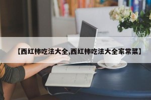【西红柿吃法大全,西红柿吃法大全家常菜】