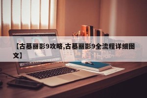 【古墓丽影9攻略,古墓丽影9全流程详细图文】