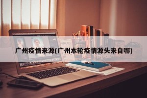 广州疫情来源(广州本轮疫情源头来自哪)