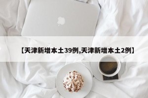 【天津新增本土39例,天津新增本土2例】