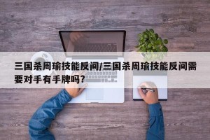 三国杀周瑜技能反间/三国杀周瑜技能反间需要对手有手牌吗?