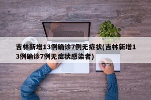 吉林新增13例确诊7例无症状(吉林新增13例确诊7例无症状感染者)
