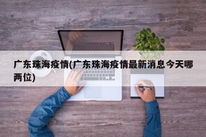广东珠海疫情(广东珠海疫情最新消息今天哪两位)
