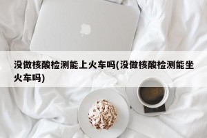 没做核酸检测能上火车吗(没做核酸检测能坐火车吗)