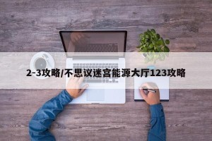 2-3攻略/不思议迷宫能源大厅123攻略