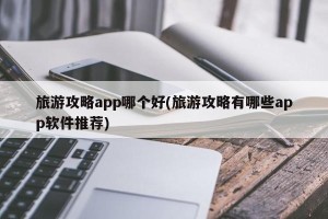 旅游攻略app哪个好(旅游攻略有哪些app软件推荐)