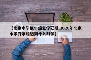 【北京小学低年级复学延期,2020年北京小学开学延迟到什么时候】