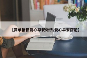 【简单情侣爱心早餐做法,爱心早餐搭配】