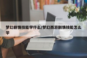 梦幻剧情技能学什么/梦幻西游剧情技能怎么学