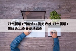 郑州新增1例确诊11例无症状/郑州新增1例确诊11例无症状病例