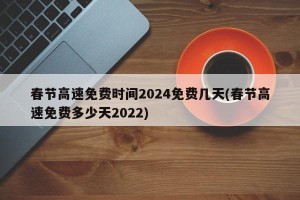 春节高速免费时间2024免费几天(春节高速免费多少天2022)