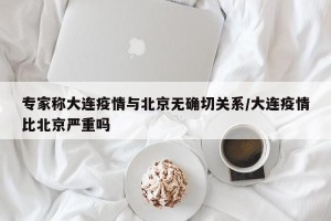 专家称大连疫情与北京无确切关系/大连疫情比北京严重吗