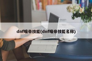 dnf暗帝技能(dnf暗帝技能名称)