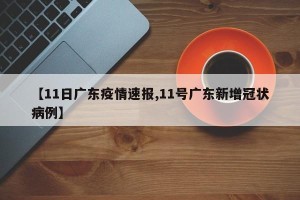 【11日广东疫情速报,11号广东新增冠状病例】