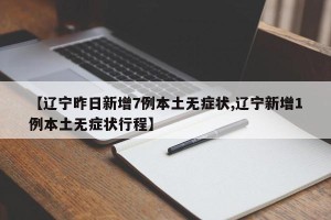 【辽宁昨日新增7例本土无症状,辽宁新增1例本土无症状行程】