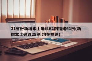 31省份新增本土确诊62例福建61例(新增本土确诊28例 均在福建)