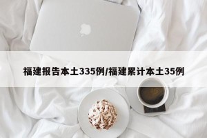 福建报告本土335例/福建累计本土35例