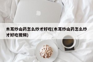 木耳炒山药怎么炒才好吃(木耳炒山药怎么炒才好吃视频)