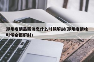 郑州疫情最新消息什么时候解封(郑州疫情啥时候全面解封)